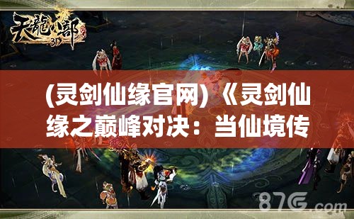 (灵剑仙缘官网) 《灵剑仙缘之巅峰对决：当仙境传说遇上绝世武林》 —— 魔界入侵，谁主沉浮？